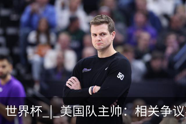 世界杯 | 美国队主帅：相关争议不是失利的借口